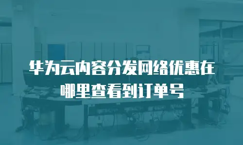 华为云内容分发网络优惠在哪里查看到订单号