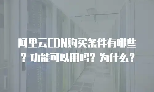 阿里云CDN购买条件有哪些？功能可以用吗？为什么？
