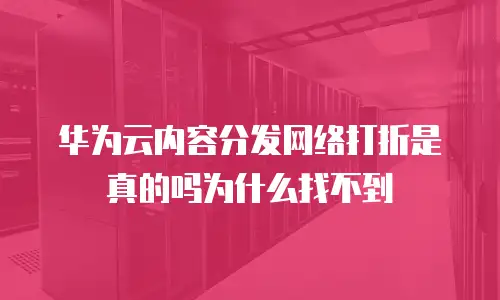 华为云内容分发网络打折是真的吗为什么找不到