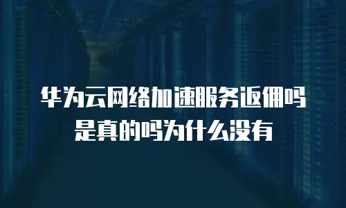 华为云网络加速服务返佣吗是真的吗为什么没有