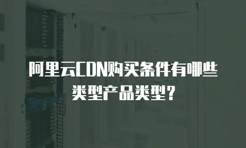 阿里云CDN购买条件有哪些类型产品类型？