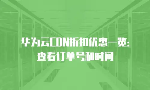 华为云CDN折扣优惠一览：查看订单号和时间