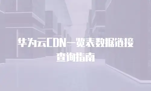 华为云CDN一览表数据链接查询指南