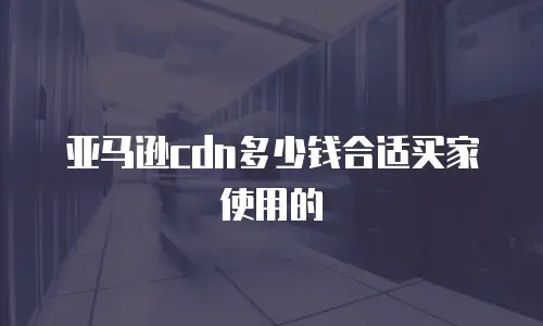 亚马逊cdn多少钱合适买家使用的