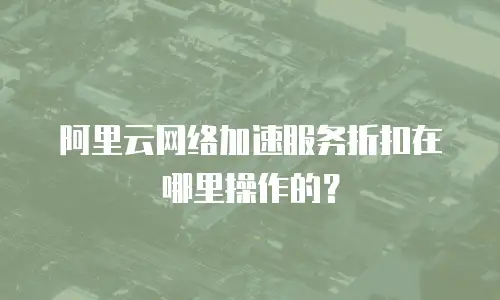 阿里云网络加速服务折扣在哪里操作的？