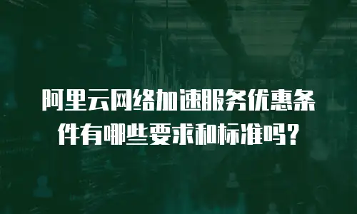 阿里云网络加速服务优惠条件有哪些要求和标准吗？