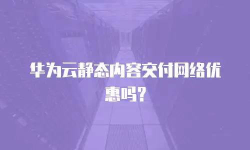 华为云静态内容交付网络优惠吗？