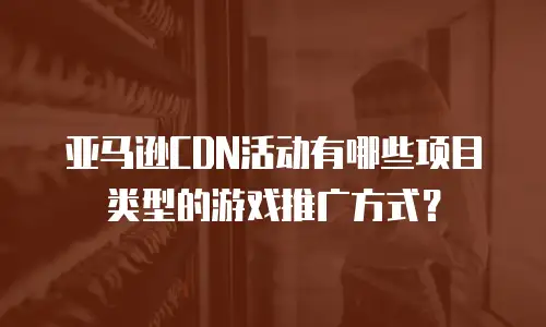 亚马逊CDN活动有哪些项目类型的游戏推广方式？
