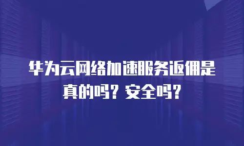 华为云网络加速服务返佣是真的吗？安全吗？