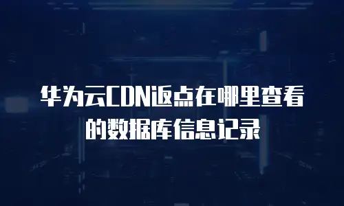 华为云CDN返点在哪里查看的数据库信息记录