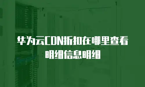 华为云CDN折扣在哪里查看明细信息明细