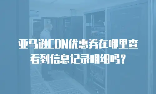 亚马逊CDN优惠券在哪里查看到信息记录明细吗？