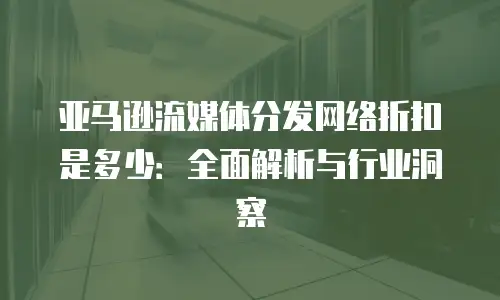 亚马逊流媒体分发网络折扣是多少：全面解析与行业洞察