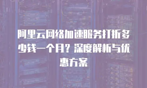 阿里云网络加速服务打折多少钱一个月？深度解析与优惠方案
