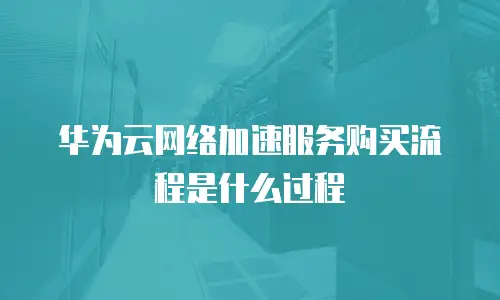 华为云网络加速服务购买流程是什么过程