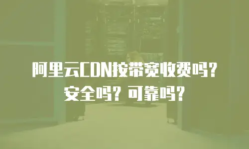 阿里云CDN按带宽收费吗？安全吗？可靠吗？