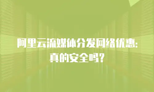 阿里云流媒体分发网络优惠：真的安全吗？