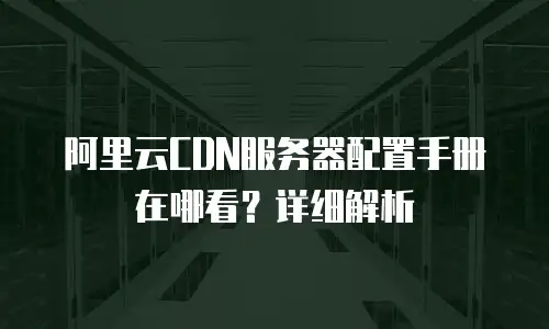 阿里云CDN服务器配置手册在哪看？详细解析