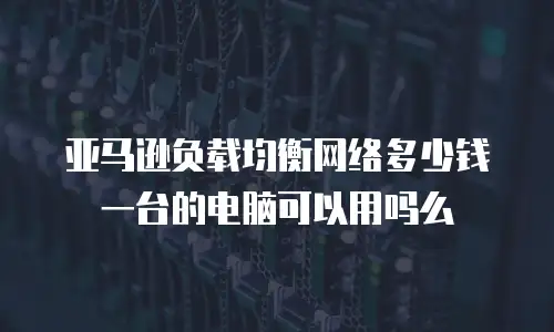亚马逊负载均衡网络多少钱一台的电脑可以用吗么