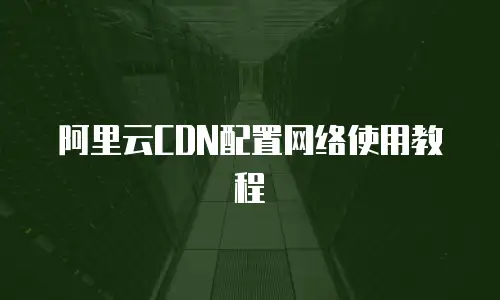 阿里云CDN配置网络使用教程