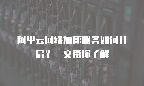 阿里云网络加速服务如何开启？一文带你了解