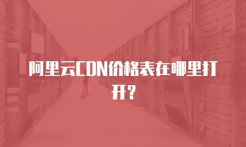 阿里云CDN价格表在哪里打开？