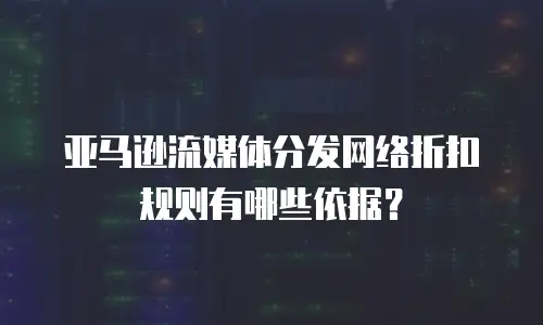 亚马逊流媒体分发网络折扣规则有哪些依据？