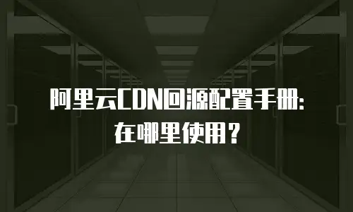 阿里云CDN回源配置手册：在哪里使用？