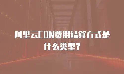 阿里云CDN费用结算方式是什么类型？