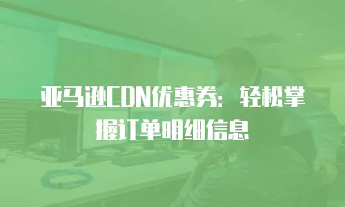 亚马逊CDN优惠券：轻松掌握订单明细信息