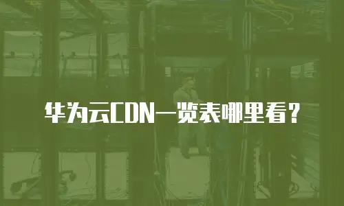 华为云CDN一览表哪里看？