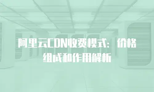 阿里云CDN收费模式：价格组成和作用解析