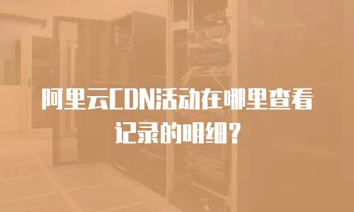 阿里云CDN活动在哪里查看记录的明细？