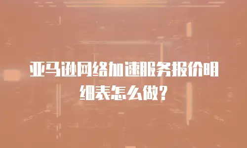 亚马逊网络加速服务报价明细表怎么做？