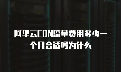 阿里云CDN流量费用多少一个月合适吗为什么