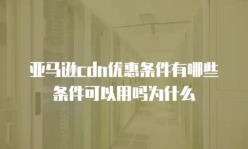 亚马逊cdn优惠条件有哪些条件可以用吗为什么
