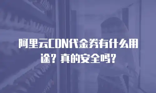 阿里云CDN代金券有什么用途？真的安全吗？