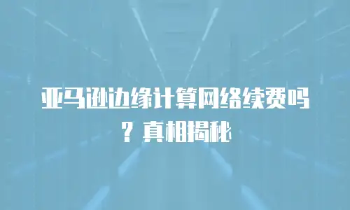 亚马逊边缘计算网络续费吗？真相揭秘