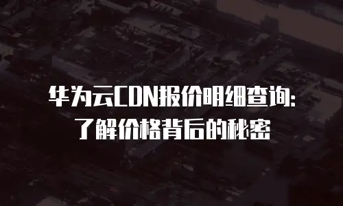 华为云CDN报价明细查询：了解价格背后的秘密