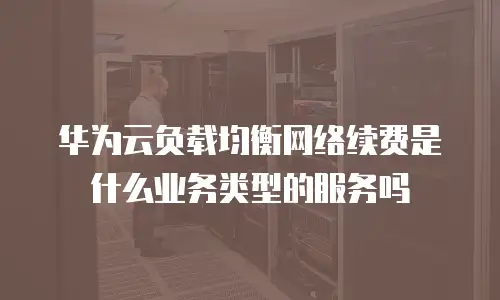 华为云负载均衡网络续费是什么业务类型的服务吗