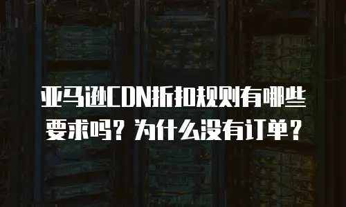 亚马逊CDN折扣规则有哪些要求吗？为什么没有订单？