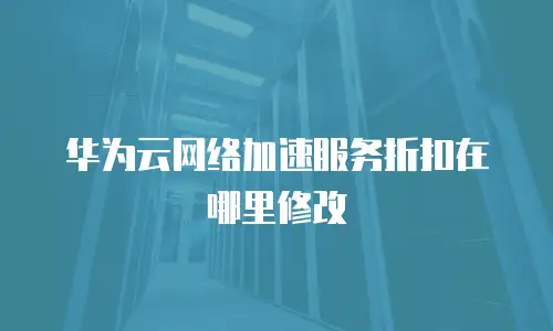 华为云网络加速服务折扣在哪里修改