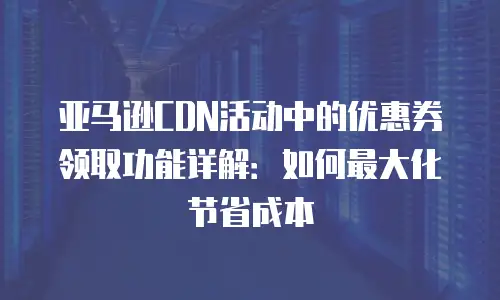 亚马逊CDN活动中的优惠券领取功能详解：如何最大化节省成本