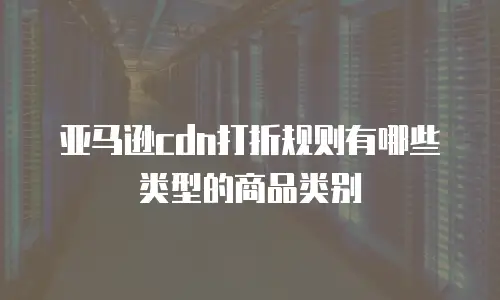 亚马逊cdn打折规则有哪些类型的商品类别