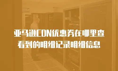 亚马逊CDN优惠券在哪里查看到的明细记录明细信息