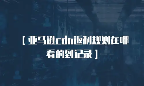 【亚马逊cdn返利规则在哪看的到记录】