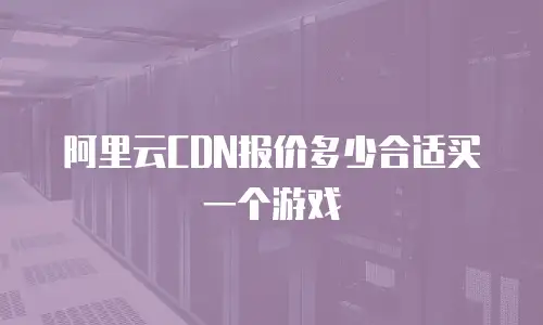 阿里云CDN报价多少合适买一个游戏