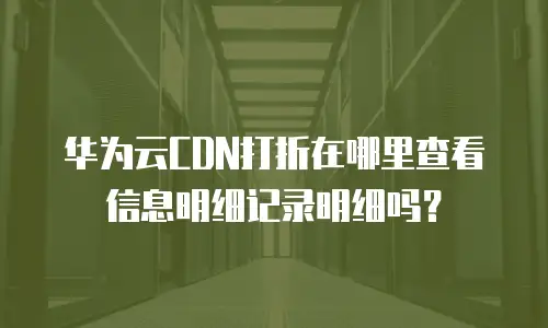 华为云CDN打折在哪里查看信息明细记录明细吗？