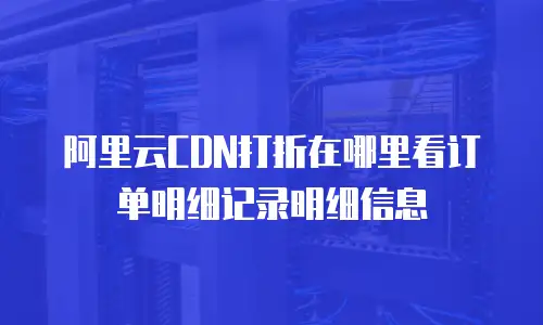 阿里云CDN打折在哪里看订单明细记录明细信息