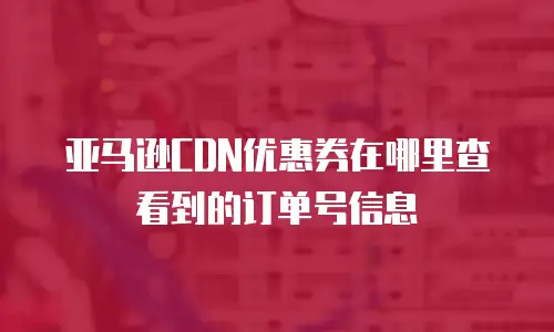 亚马逊CDN优惠券在哪里查看到的订单号信息